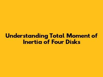 Understanding Total Moment of Inertia of Four Disks