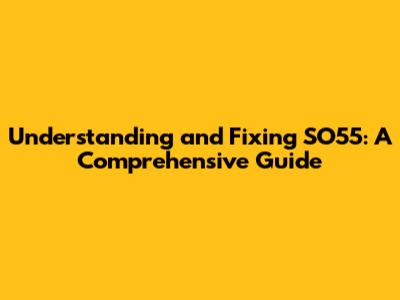 Understanding and Fixing SO55: A Comprehensive Guide