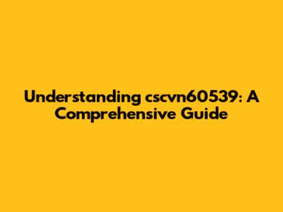 Understanding cscvn60539: A Comprehensive Guide
