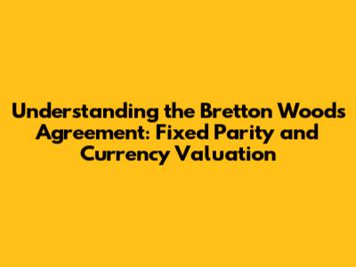 Understanding the Bretton Woods Agreement: Fixed Parity and Currency Valuation