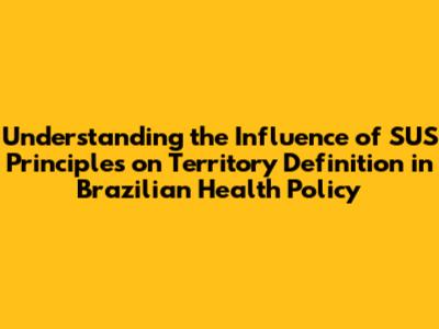 Understanding the Influence of SUS Principles on Territory Definition in Brazilian Health Policy
