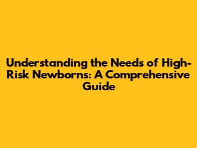 Understanding the Needs of High-Risk Newborns: A Comprehensive Guide