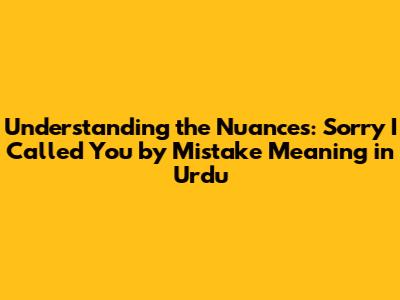 Understanding the Nuances: "Sorry I Called You by Mistake" Meaning in Urdu