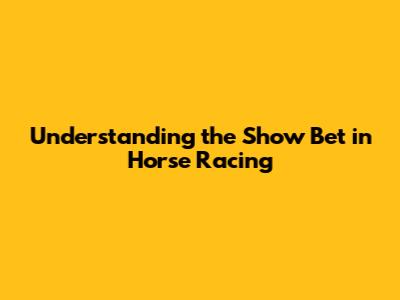 Understanding the Show Bet in Horse Racing