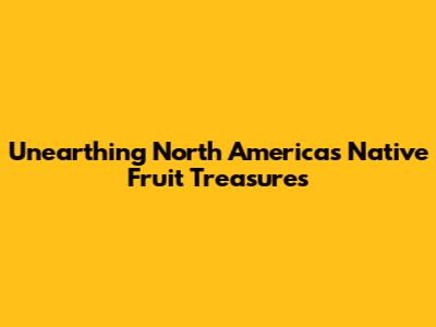 Unearthing North America's Native Fruit Treasures