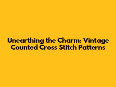 Unearthing the Charm: Vintage Counted Cross Stitch Patterns