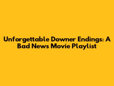 Unforgettable Downer Endings: A Bad News Movie Playlist