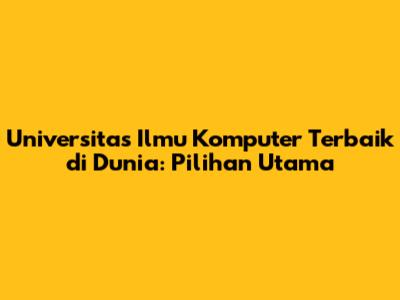 Universitas Ilmu Komputer Terbaik di Dunia: Pilihan Utama