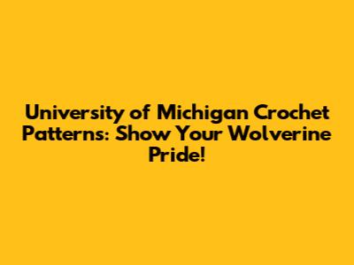 University of Michigan Crochet Patterns: Show Your Wolverine Pride!
