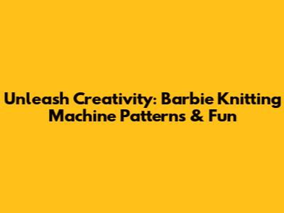 Unleash Creativity: Barbie Knitting Machine Patterns & Fun