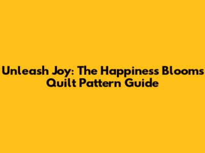 Unleash Joy: The Happiness Blooms Quilt Pattern Guide