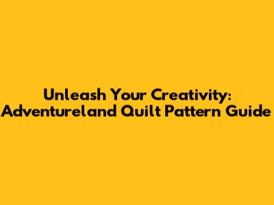 Unleash Your Creativity: Adventureland Quilt Pattern Guide