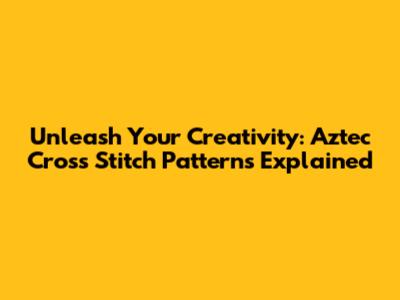 Unleash Your Creativity: Aztec Cross Stitch Patterns Explained
