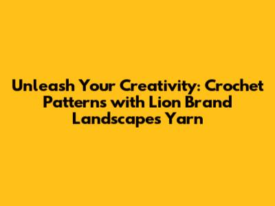 Unleash Your Creativity: Crochet Patterns with Lion Brand Landscapes Yarn