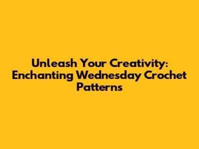 Unleash Your Creativity: Enchanting Wednesday Crochet Patterns