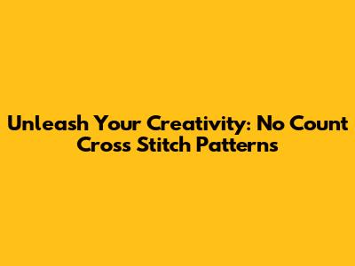 Unleash Your Creativity: No Count Cross Stitch Patterns