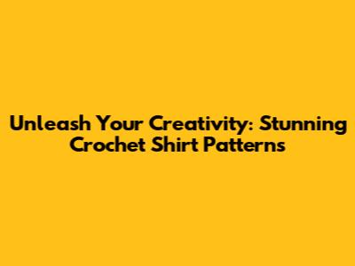 Unleash Your Creativity: Stunning Crochet Shirt Patterns