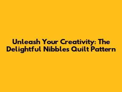 Unleash Your Creativity: The Delightful Nibbles Quilt Pattern
