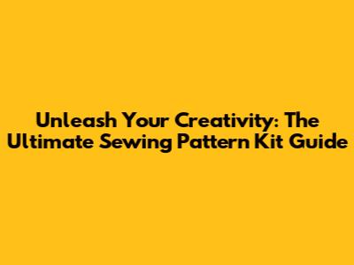 Unleash Your Creativity: The Ultimate Sewing Pattern Kit Guide