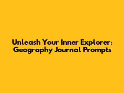 Unleash Your Inner Explorer: Geography Journal Prompts