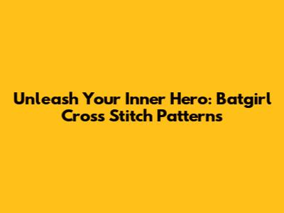 Unleash Your Inner Hero: Batgirl Cross Stitch Patterns