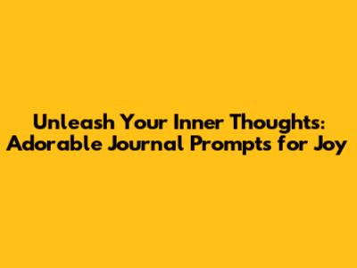 Unleash Your Inner Thoughts: Adorable Journal Prompts for Joy