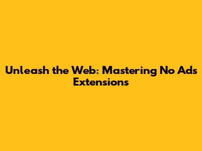 Unleash the Web: Mastering No Ads Extensions