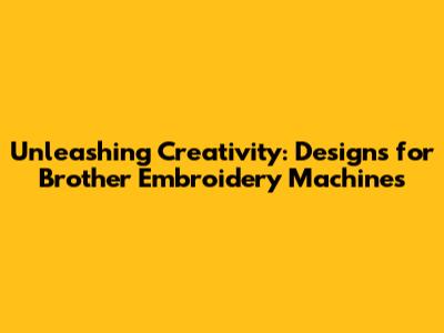 Unleashing Creativity: Designs for Brother Embroidery Machines