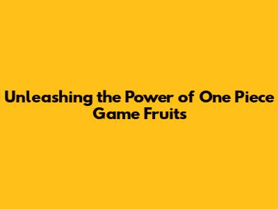 Unleashing the Power of One Piece Game Fruits