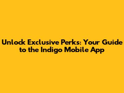 Unlock Exclusive Perks: Your Guide to the Indigo Mobile App