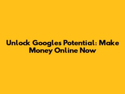 Unlock Google's Potential: Make Money Online Now