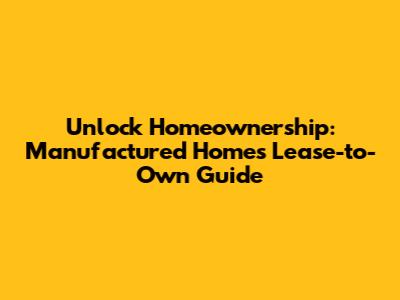 Unlock Homeownership: Manufactured Homes Lease-to-Own Guide