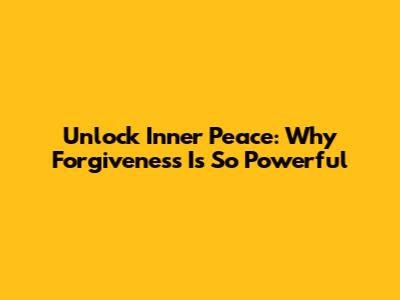 Unlock Inner Peace: Why Forgiveness Is So Powerful