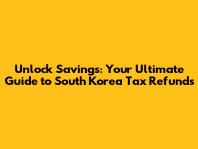 Unlock Savings: Your Ultimate Guide to South Korea Tax Refunds
