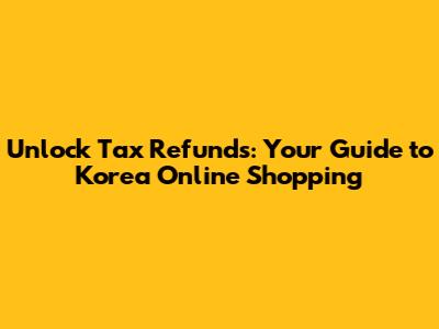 Unlock Tax Refunds: Your Guide to Korea Online Shopping