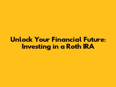 Unlock Your Financial Future: Investing in a Roth IRA