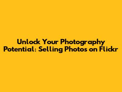 Unlock Your Photography Potential: Selling Photos on Flickr