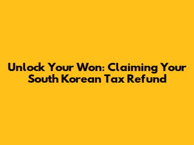Unlock Your Won: Claiming Your South Korean Tax Refund