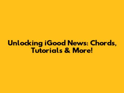 Unlocking 'iGood News': Chords, Tutorials & More!