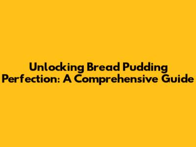 Unlocking Bread Pudding Perfection: A Comprehensive Guide
