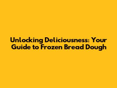 Unlocking Deliciousness: Your Guide to Frozen Bread Dough