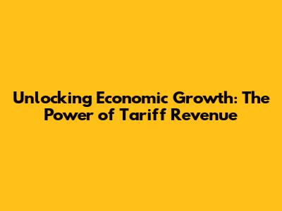 Unlocking Economic Growth: The Power of Tariff Revenue