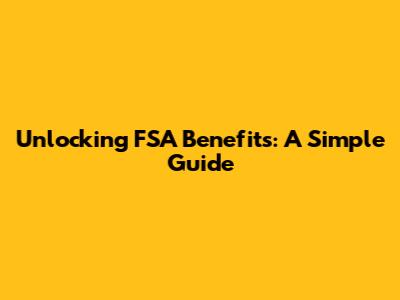 Unlocking FSA Benefits: A Simple Guide