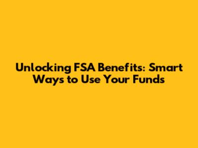 Unlocking FSA Benefits: Smart Ways to Use Your Funds