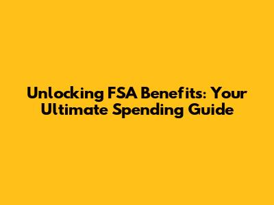 Unlocking FSA Benefits: Your Ultimate Spending Guide