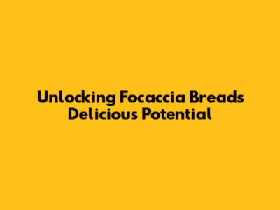 Unlocking Focaccia Bread's Delicious Potential