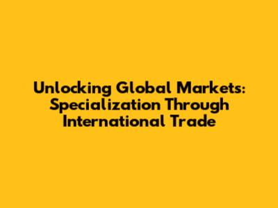 Unlocking Global Markets: Specialization Through International Trade