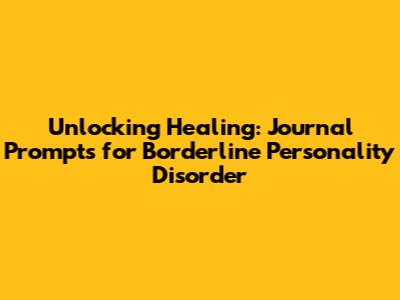 Unlocking Healing: Journal Prompts for Borderline Personality Disorder