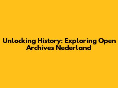 Unlocking History: Exploring Open Archives Nederland