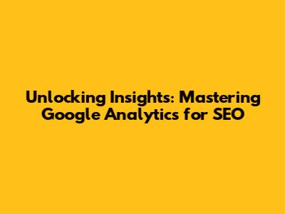 Unlocking Insights: Mastering Google Analytics for SEO